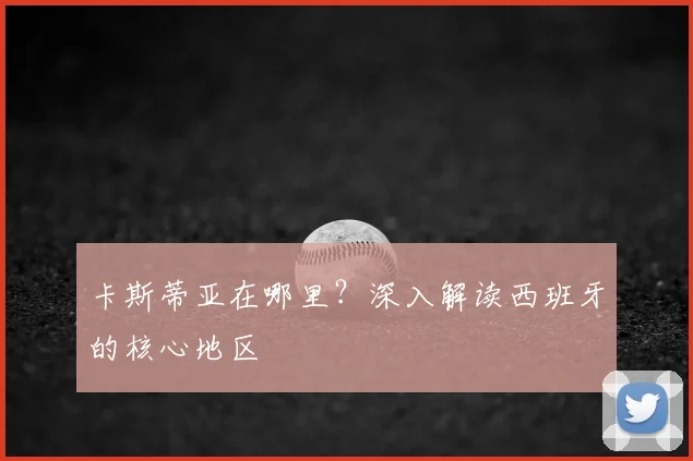 卡斯蒂亚在哪里？深入解读西班牙的核心地区
