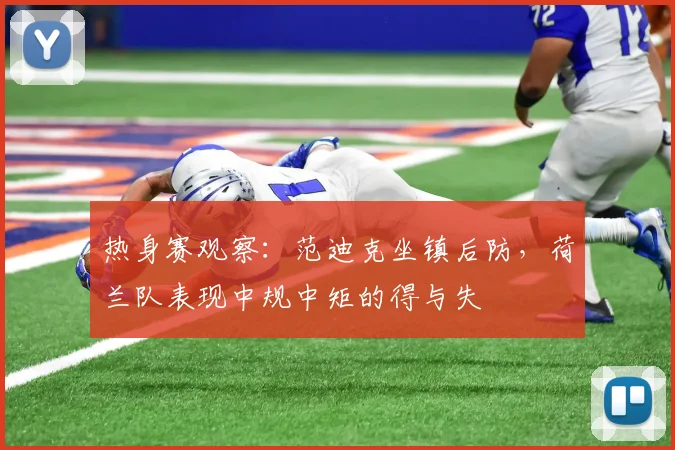 热身赛观察:范迪克坐镇后防,荷兰队表现中规中矩的得与失