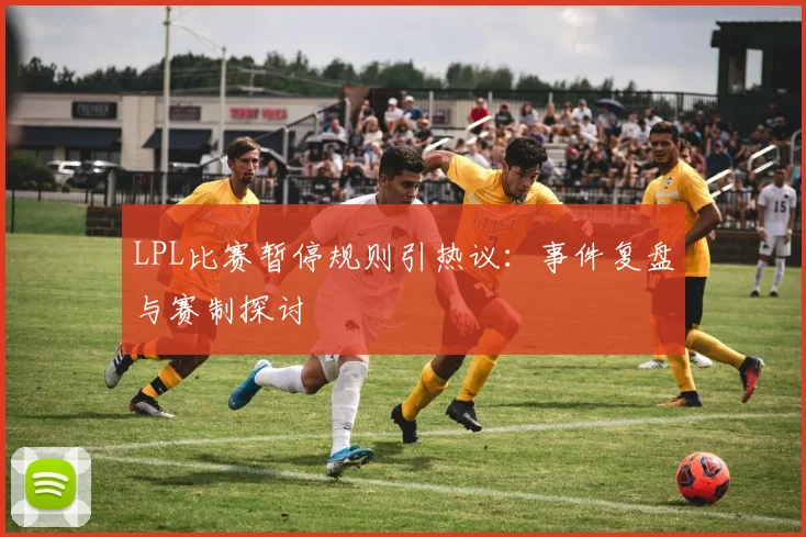 LPL比赛暂停规则引热议：事件复盘与赛制探讨