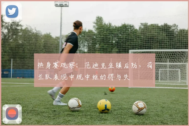 热身赛观察:范迪克坐镇后防,荷兰队表现中规中矩的得与失