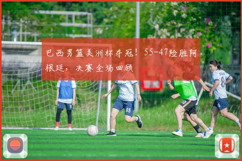 巴西男篮美洲杯夺冠!55-47险胜阿根廷,决赛全场回顾