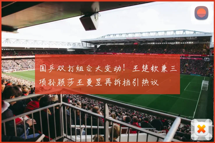 国乒双打组合大变动！王楚钦兼三项孙颖莎王曼昱再拆档引热议