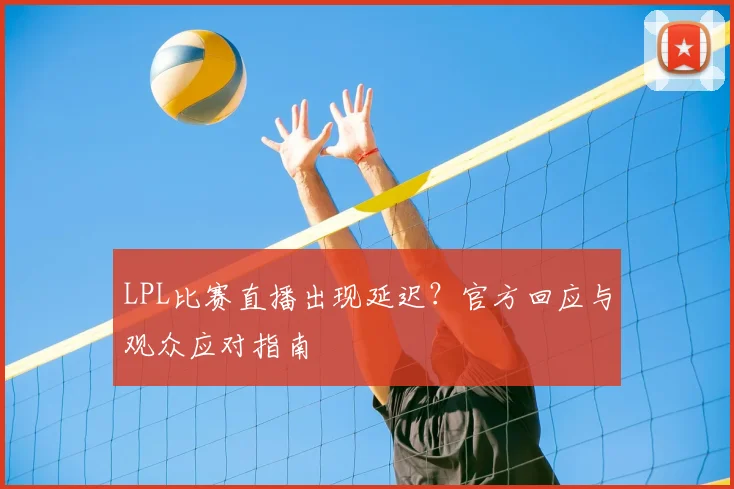 LPL比赛直播出现延迟？官方回应与观众应对指南