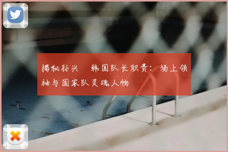 揭秘孙兴慜韩国队长职责:场上领袖与国家队灵魂人物