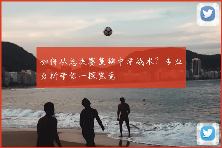 如何从总决赛集锦中学战术？专业分析带你一探究竟