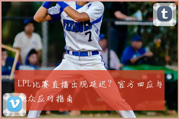 LPL比赛直播出现延迟？官方回应与观众应对指南