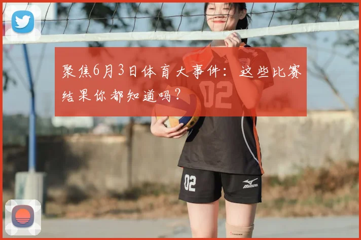 聚焦6月3日体育大事件：这些比赛结果你都知道吗？
