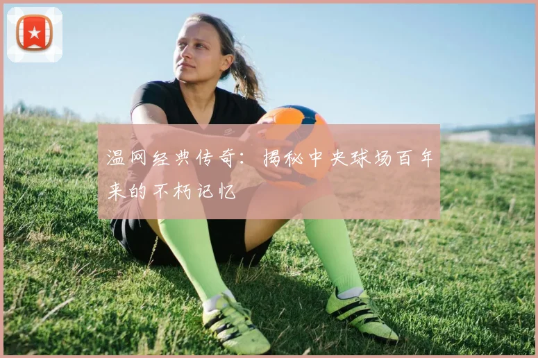 温网经典传奇：揭秘中央球场百年来的不朽记忆