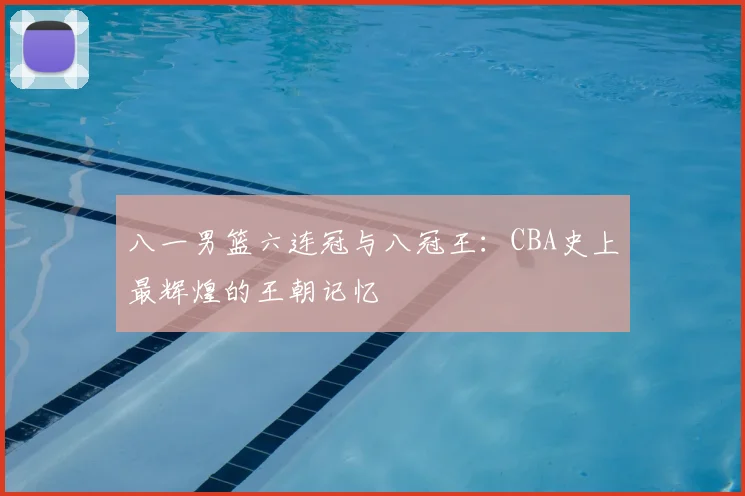 八一男篮六连冠与八冠王：CBA史上最辉煌的王朝记忆