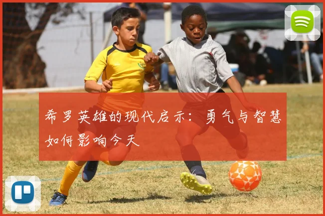 希罗英雄的现代启示：勇气与智慧如何影响今天
