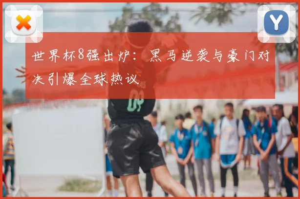 世界杯8强出炉：黑马逆袭与豪门对决引爆全球热议