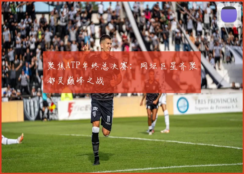 聚焦ATP年终总决赛：网坛巨星齐聚都灵巅峰之战
