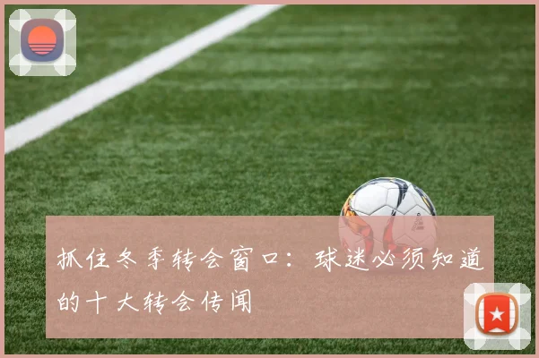 抓住冬季转会窗口：球迷必须知道的十大转会传闻