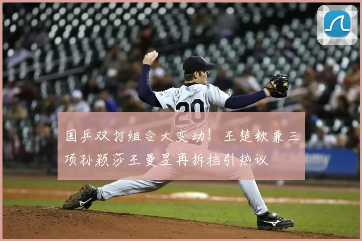 国乒双打组合大变动！王楚钦兼三项孙颖莎王曼昱再拆档引热议