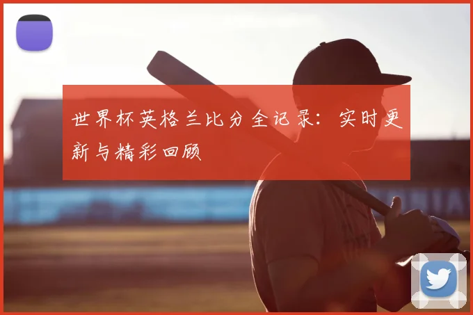 世界杯英格兰比分全记录：实时更新与精彩回顾