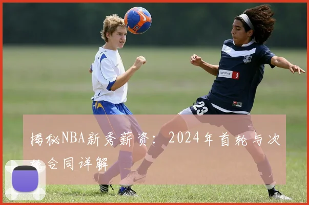 揭秘NBA新秀薪资：2024年首轮与次轮合同详解