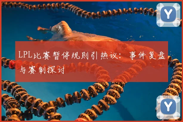 LPL比赛暂停规则引热议：事件复盘与赛制探讨