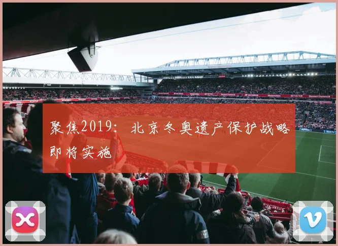 聚焦2019：北京冬奥遗产保护战略即将实施