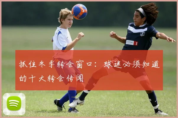 抓住冬季转会窗口：球迷必须知道的十大转会传闻