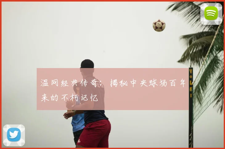温网经典传奇:揭秘中央球场百年来的不朽记忆