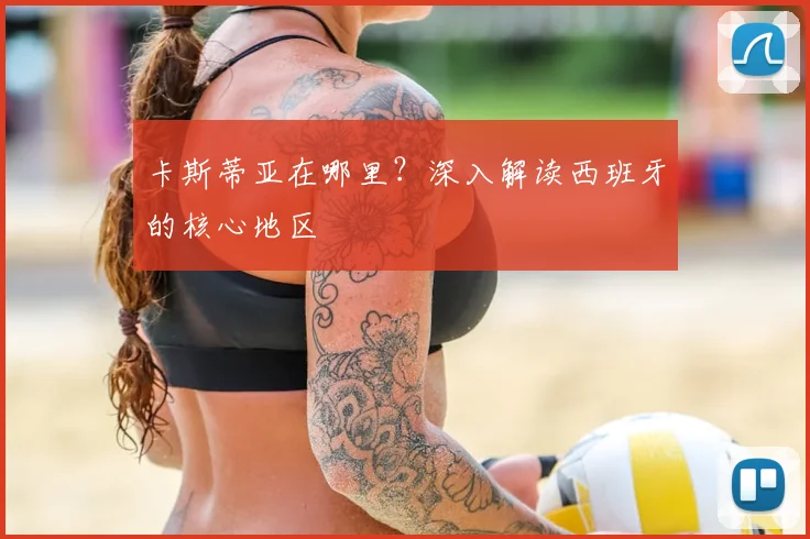 卡斯蒂亚在哪里？深入解读西班牙的核心地区