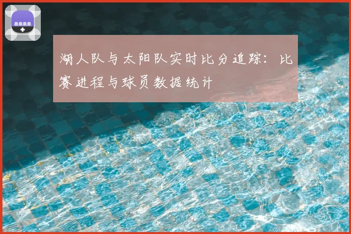 湖人队与太阳队实时比分追踪：比赛进程与球员数据统计