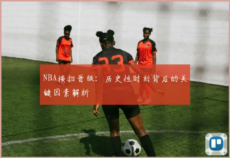 NBA横扫晋级：历史性时刻背后的关键因素解析