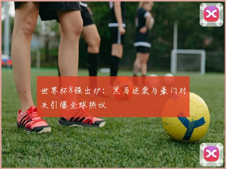 世界杯8强出炉：黑马逆袭与豪门对决引爆全球热议