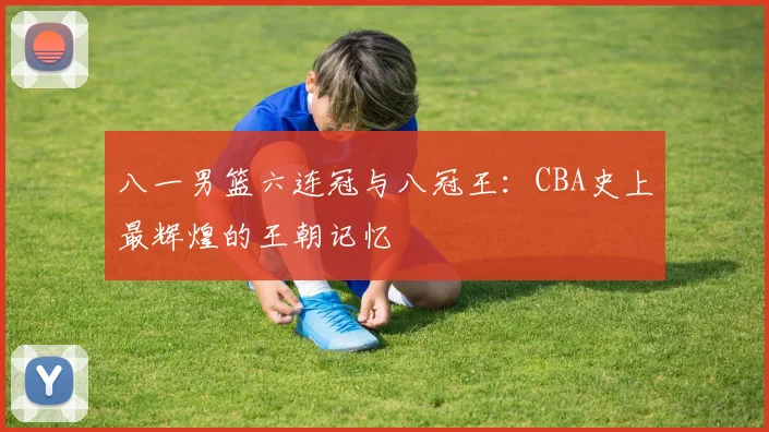 八一男篮六连冠与八冠王：CBA史上最辉煌的王朝记忆